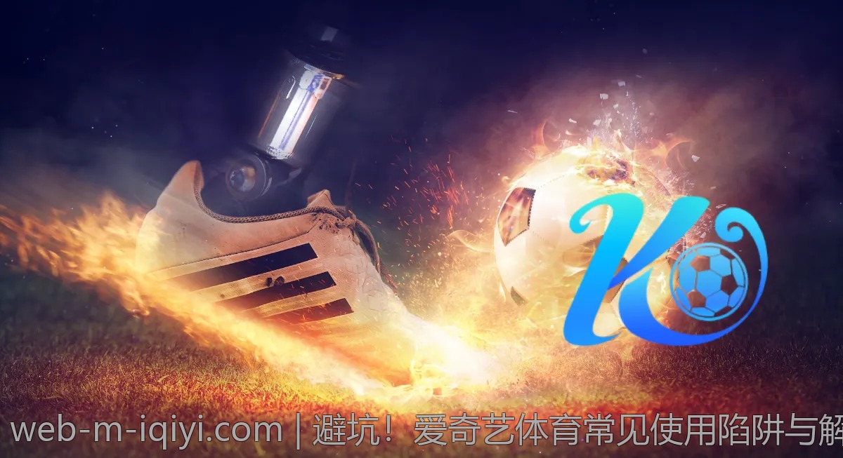 避坑！爱奇艺体育常见使用陷阱与解决方案